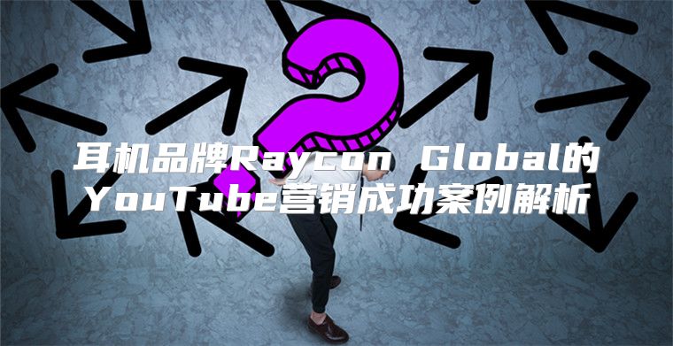 耳机品牌Raycon Global的YouTube营销成功案例解析