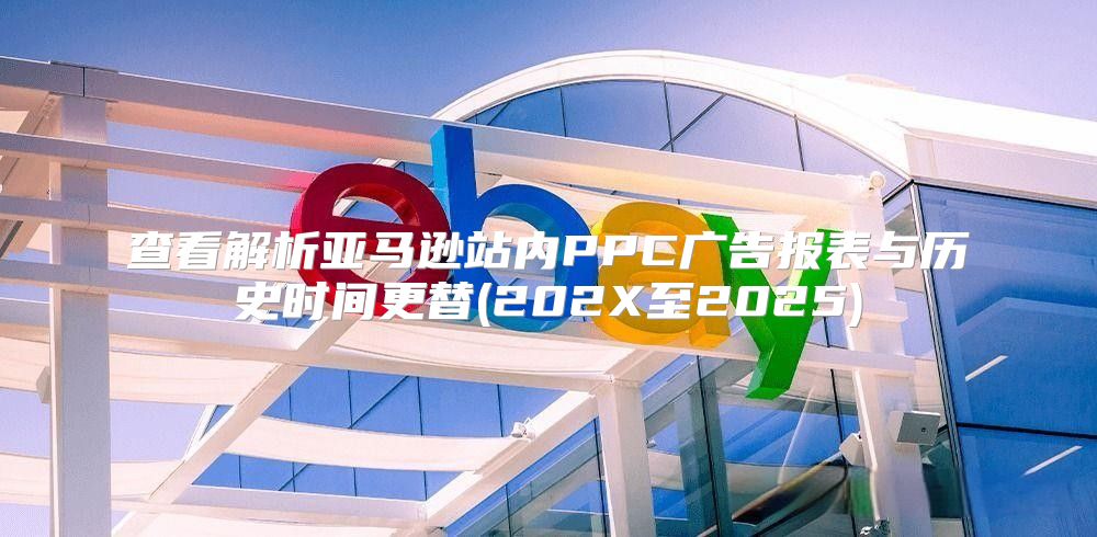 查看解析亚马逊站内PPC广告报表与历史时间更替(202X至2025)