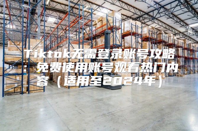 Tiktok无需登录账号攻略：免费使用账号观看热门内容适用至2025年