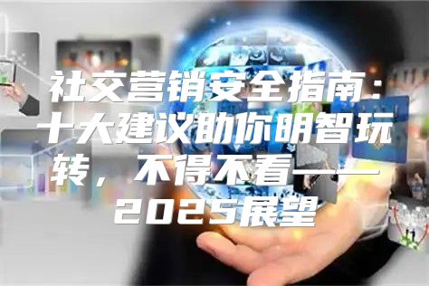 社交营销安全指南：十大建议助你明智玩转，不得不看——2025展望
