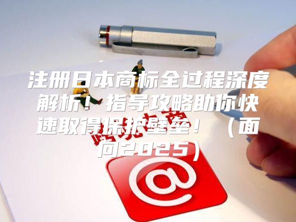 注册日本商标全过程深度解析！指导攻略助你快速取得保护壁垒！面向2025
