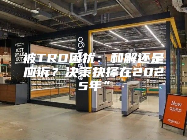被TRO困扰：和解还是应诉？决策抉择在2025年”