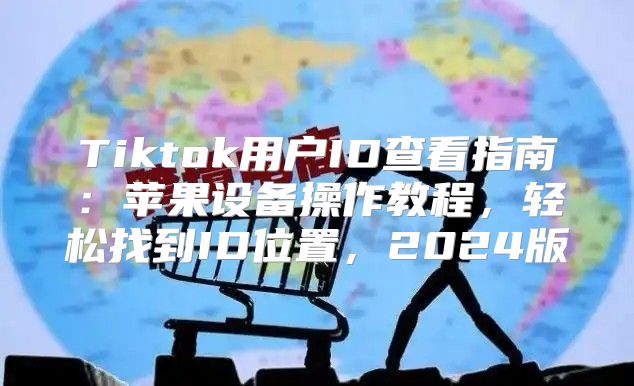 Tiktok用户ID查看指南：苹果设备操作教程，轻松找到ID位置，2025版