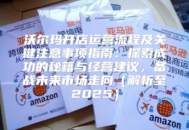 沃尔玛开店运营流程及关键注意事项指南：探索成功的秘籍与经营建议，备战未来市场走向解析至2025
