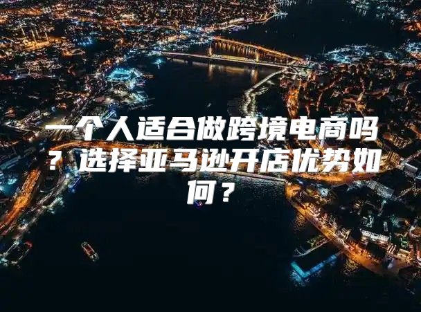 一个人适合做跨境电商吗？选择亚马逊开店优势如何？