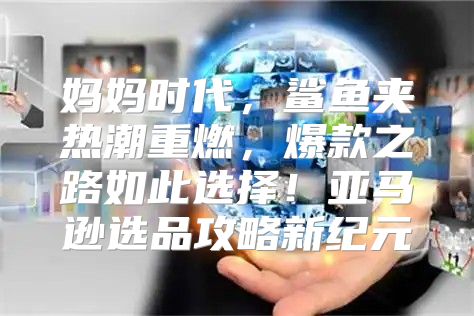 妈妈时代，鲨鱼夹热潮重燃，爆款之路如此选择！亚马逊选品攻略新纪元