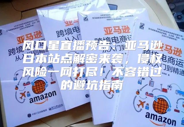 风口星直播预告：亚马逊日本站点解密来袭，侵权风险一网打尽！不容错过的避坑指南