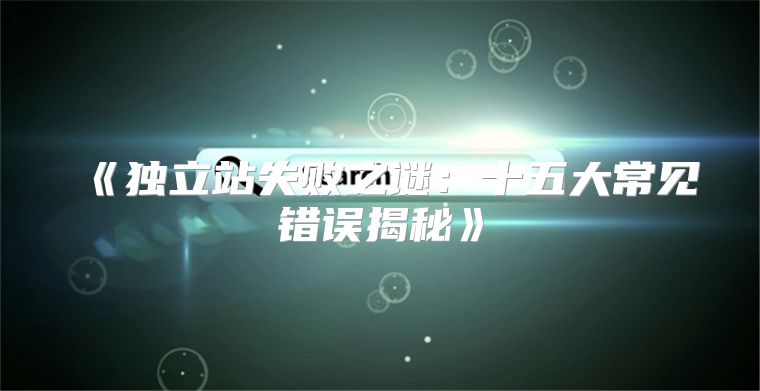 独立站失败之谜：十五大常见错误揭秘