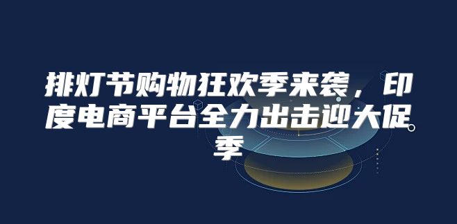 排灯节购物狂欢季来袭，印度电商平台全力出击迎大促季