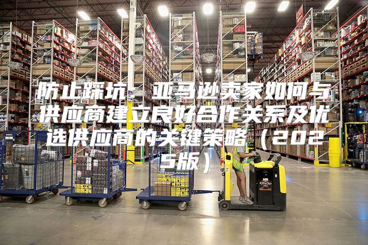 防止踩坑：亚马逊卖家如何与供应商建立良好合作关系及优选供应商的关键策略2025版