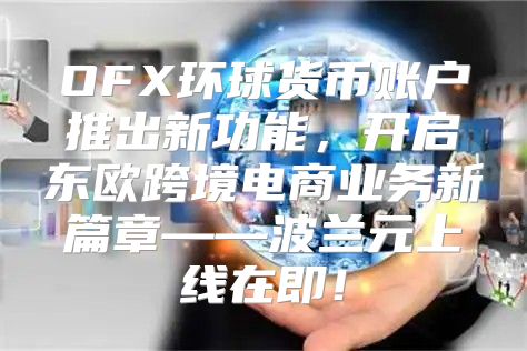 OFX环球货币账户推出新功能，开启东欧跨境电商业务新篇章——波兰元上线在即！