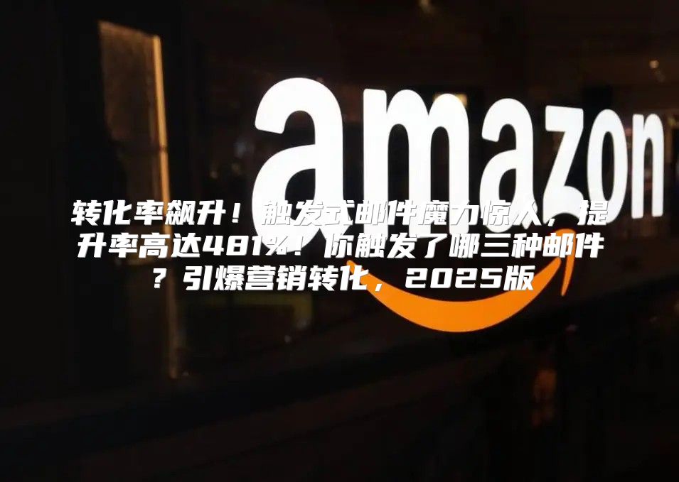 转化率飙升！触发式邮件魔力惊人，提升率高达481%！你触发了哪三种邮件？引爆营销转化，2025版