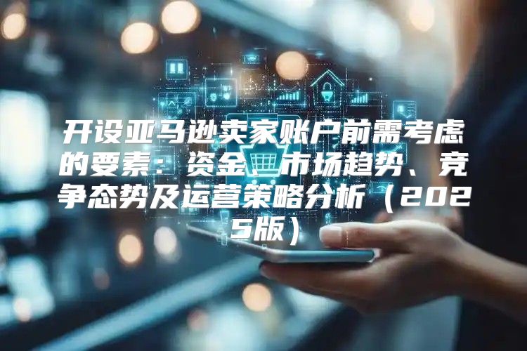 开设亚马逊卖家账户前需考虑的要素：资金、市场趋势、竞争态势及运营策略分析2025版