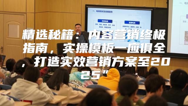 精选秘籍：内容营销终极指南，实操模板一应俱全，打造实效营销方案至2025”