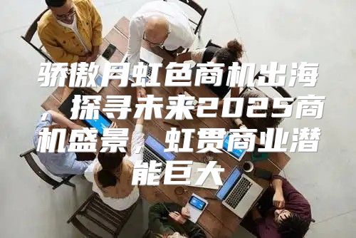 骄傲月虹色商机出海，探寻未来2025商机盛景，虹贯商业潜能巨大