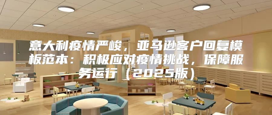 意大利疫情严峻，亚马逊客户回复模板范本：积极应对疫情挑战，保障服务运行2025版