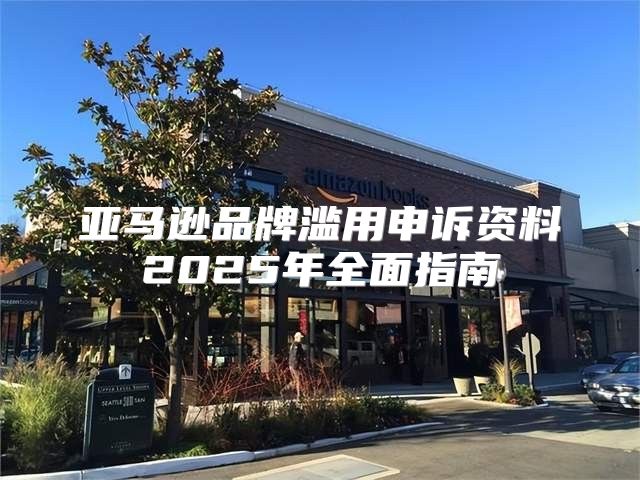 亚马逊品牌滥用申诉资料2025年全面指南