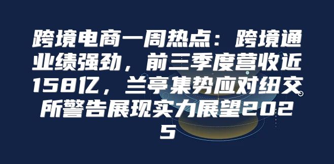 跨境电商一周热点：跨境通业绩强劲，前三季度营收近158亿，兰亭集势应对纽交所警告展现实力展望2025