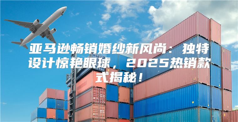 亚马逊畅销婚纱新风尚：独特设计惊艳眼球，2025热销款式揭秘！