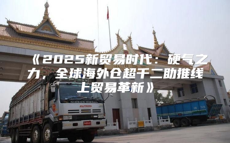 2025新贸易时代：硬气之力，全球海外仓超千二助推线上贸易革新