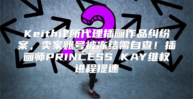 Keith律所代理插画作品纠纷案，卖家账号被冻结需自查！插画师PRINCESS KAY维权进程提速