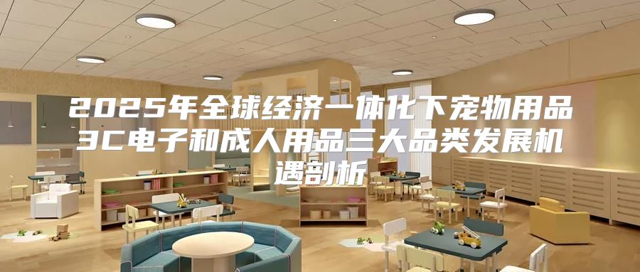 2025年全球经济一体化下宠物用品3C电子和成人用品三大品类发展机遇剖析