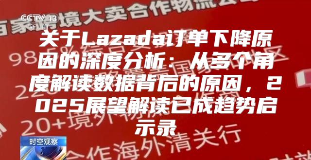 关于Lazada订单下降原因的深度分析：从多个角度解读数据背后的原因，2025展望解读已成趋势启示录