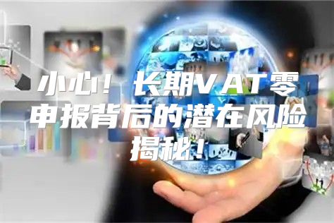 小心！长期VAT零申报背后的潜在风险揭秘！