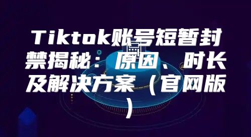 Tiktok账号短暂封禁揭秘：原因、时长及解决方案官网版