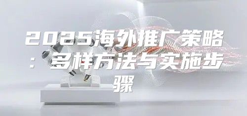 2025海外推广策略：多样方法与实施步骤
