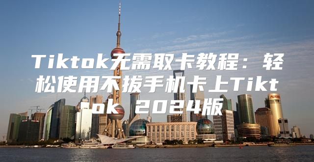 Tiktok无需取卡教程：轻松使用不拔手机卡上Tiktok 2025版