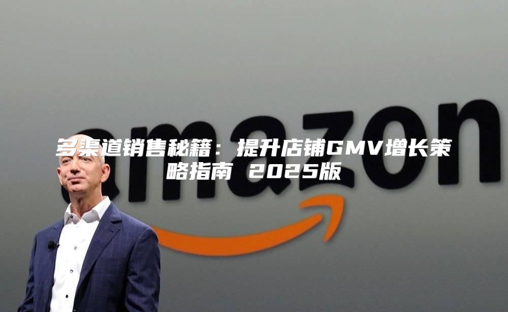 多渠道销售秘籍：提升店铺GMV增长策略指南 2025版