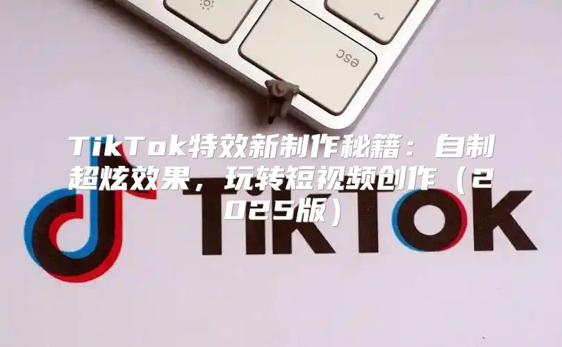 TikTok特效新制作秘籍：自制超炫效果，玩转短视频创作2025版
