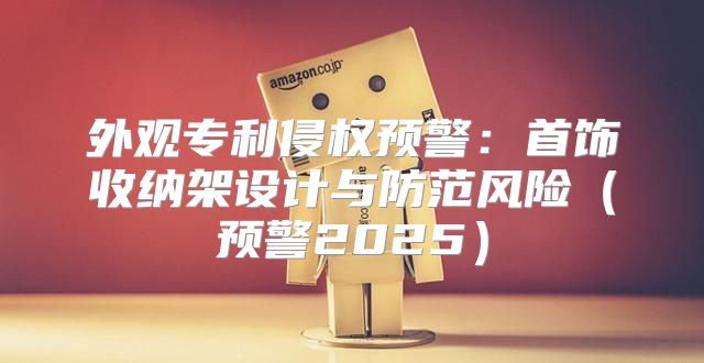 外观专利侵权预警：首饰收纳架设计与防范风险预警2025