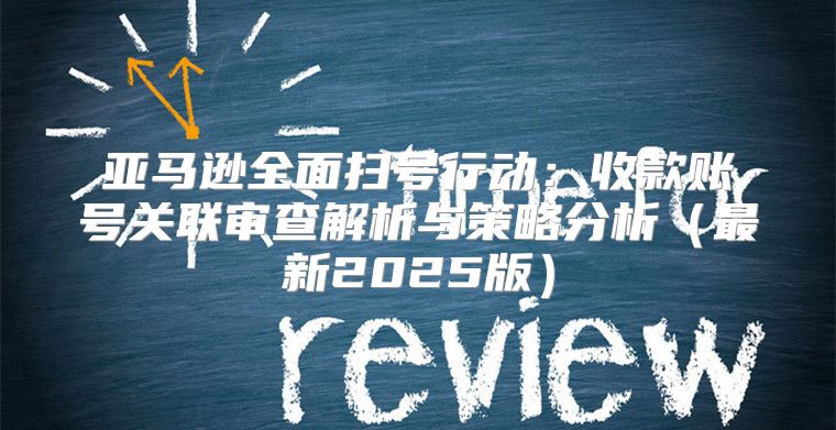 亚马逊全面扫号行动：收款账号关联审查解析与策略分析最新2025版