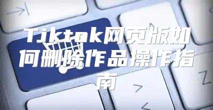 Tiktok网页版如何删除作品操作指南