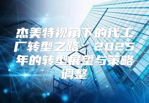 杰美特视角下的代工厂转型之路：2025年的转型展望与策略调整