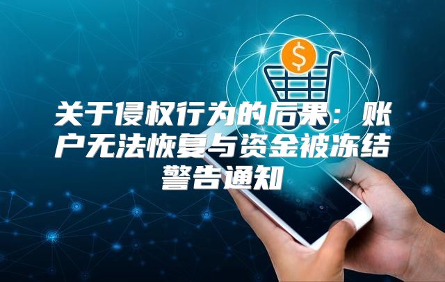 关于侵权行为的后果：账户无法恢复与资金被冻结警告通知