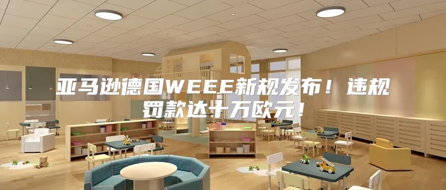 亚马逊德国WEEE新规发布！违规罚款达十万欧元！