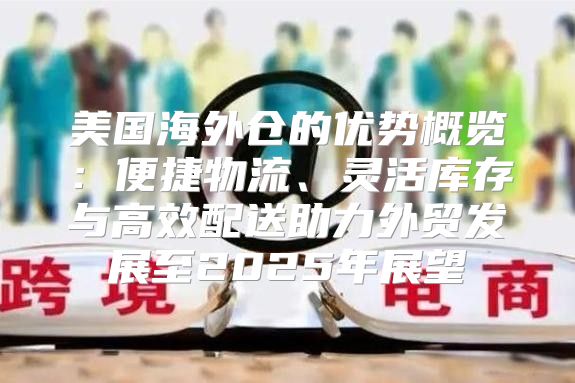 美国海外仓的优势概览：便捷物流、灵活库存与高效配送助力外贸发展至2025年展望