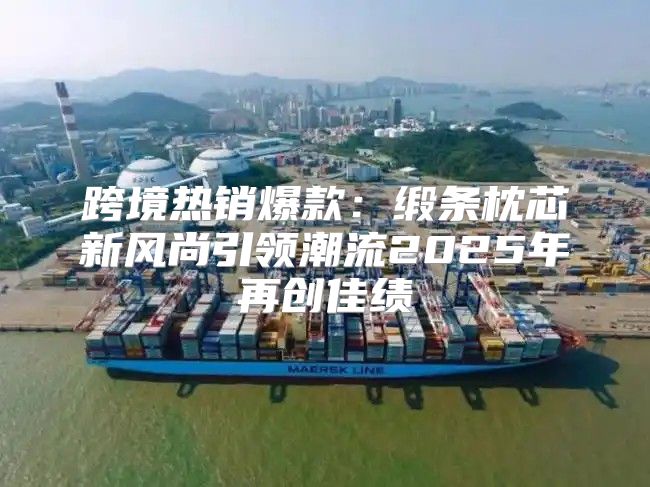 跨境热销爆款：缎条枕芯新风尚引领潮流2025年再创佳绩