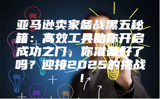 亚马逊卖家备战黑五秘籍：高效工具助你开启成功之门，你准备好了吗？迎接2025的挑战！