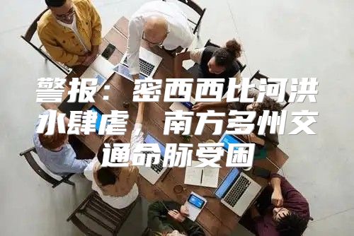 警报：密西西比河洪水肆虐，南方多州交通命脉受困