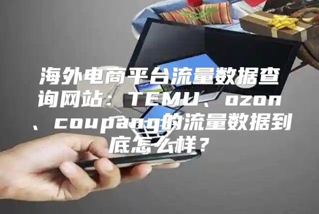 海外电商平台流量数据查询网站：TEMU、ozon、coupang的流量数据到底怎么样？