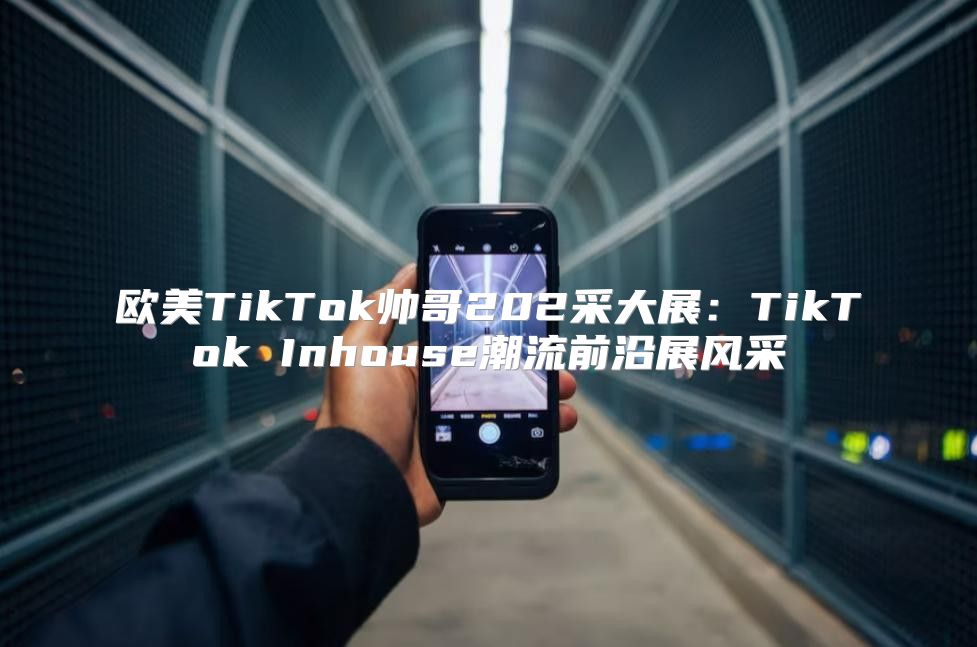 欧美TikTok帅哥202采大展：TikTok Inhouse潮流前沿展风采