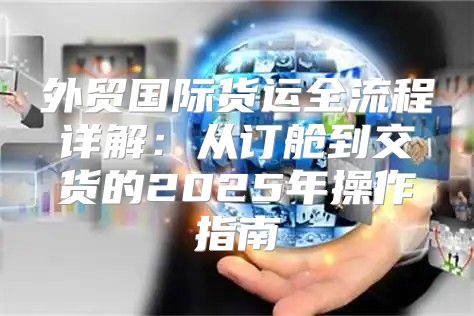 外贸国际货运全流程详解：从订舱到交货的2025年操作指南