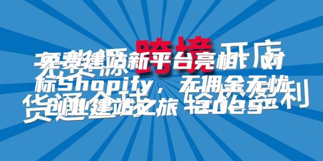 免费建站新平台亮相：对标Shopify，无佣金无忧创业建站之旅 2025”