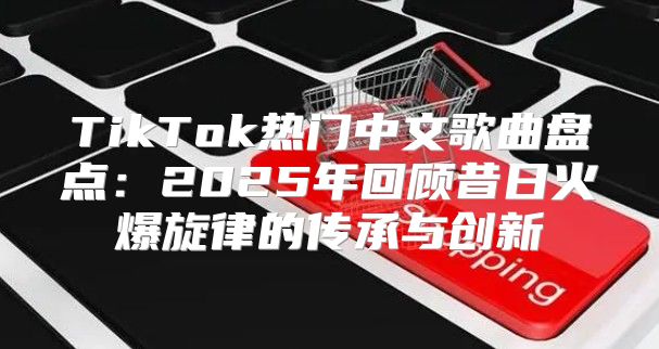 TikTok热门中文歌曲盘点：2025年回顾昔日火爆旋律的传承与创新