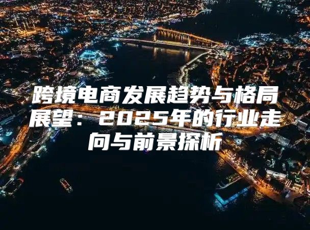 跨境电商发展趋势与格局展望：2025年的行业走向与前景探析