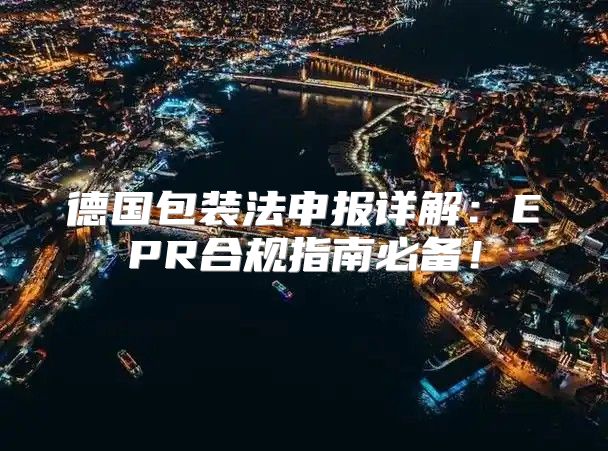 德国包装法申报详解：EPR合规指南必备！